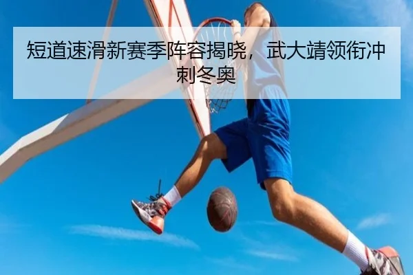 短道速滑新赛季阵容揭晓，武大靖领衔冲刺冬奥