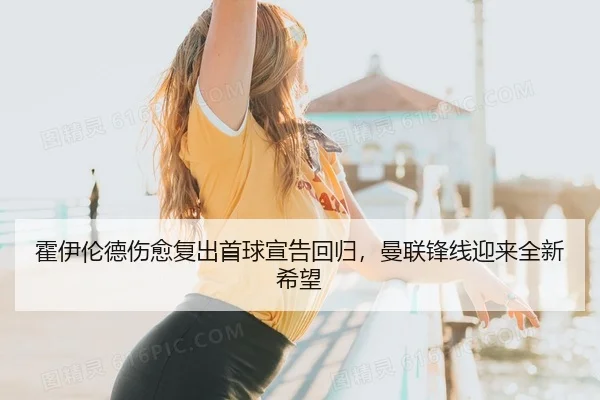 霍伊伦德伤愈复出首球宣告回归，曼联锋线迎来全新希望
